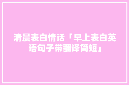 清晨表白情话「早上表白英语句子带翻译简短」 清晨表白情话「早上表白英语句子带翻译简短」 土味情话