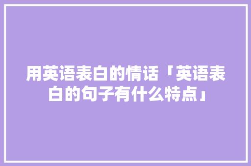 用英语表白的情话「英语表白的句子有什么特点」 用英语表白的情话「英语表白的句子有什么特点」 表白句子