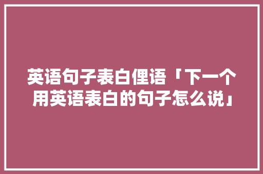 英语句子表白俚语「下一个用英语表白的句子怎么说」 英语句子表白俚语「下一个用英语表白的句子怎么说」 土味情话