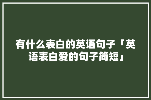 有什么表白的英语句子「英语表白爱的句子简短」 有什么表白的英语句子「英语表白爱的句子简短」 表白句子