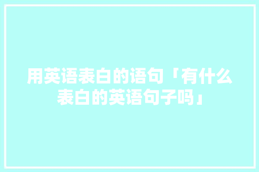 用英语表白的语句「有什么表白的英语句子吗」 用英语表白的语句「有什么表白的英语句子吗」 土味情话