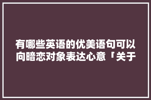 有哪些英语的优美语句可以向暗恋对象表达心意「关于英语暗恋表白的句子简短」 有哪些英语的优美语句可以向暗恋对象表达心意「关于英语暗恋表白的句子简短」 土味情话