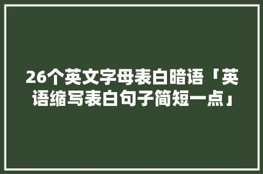 26个英文字母表白暗语「英语缩写表白句子简短一点」 26个英文字母表白暗语「英语缩写表白句子简短一点」 表白句子