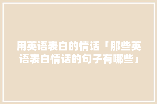 用英语表白的情话「那些英语表白情话的句子有哪些」 用英语表白的情话「那些英语表白情话的句子有哪些」 表白句子