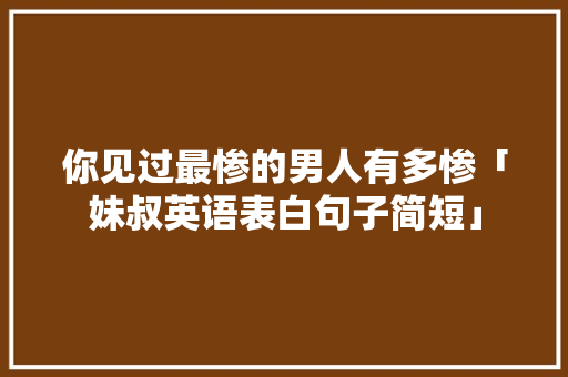 你见过最惨的男人有多惨「妹叔英语表白句子简短」