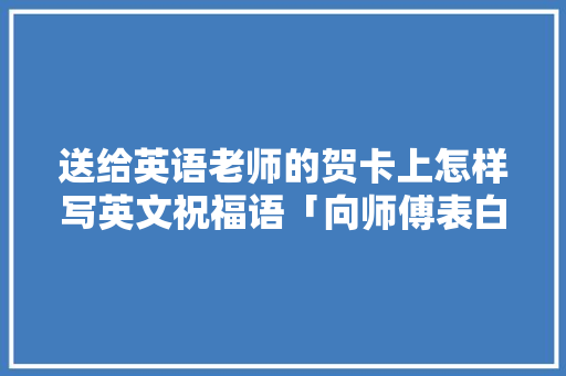 送给英语老师的贺卡上怎样写英文祝福语「向师傅表白的英语短句子带翻译」 送给英语老师的贺卡上怎样写英文祝福语「向师傅表白的英语短句子带翻译」 恋爱技巧