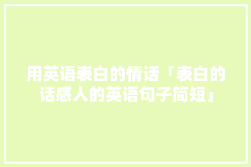 用英语表白的情话「表白的话感人的英语句子简短」 用英语表白的情话「表白的话感人的英语句子简短」 撩妹套路