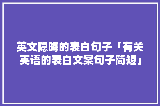 英文隐晦的表白句子「有关英语的表白文案句子简短」 英文隐晦的表白句子「有关英语的表白文案句子简短」 恋爱技巧