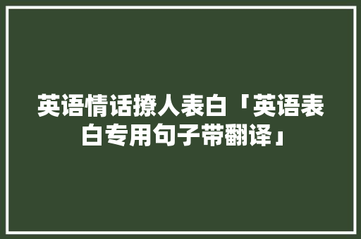 英语情话撩人表白「英语表白专用句子带翻译」 英语情话撩人表白「英语表白专用句子带翻译」 恋爱技巧