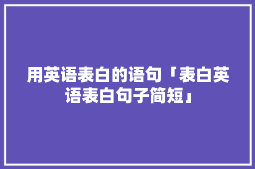 用英语表白的语句「表白英语表白句子简短」 用英语表白的语句「表白英语表白句子简短」 土味情话