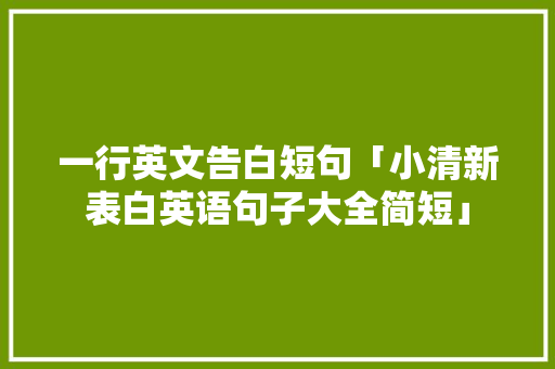 一行英文告白短句「小清新表白英语句子大全简短」 一行英文告白短句「小清新表白英语句子大全简短」 恋爱技巧