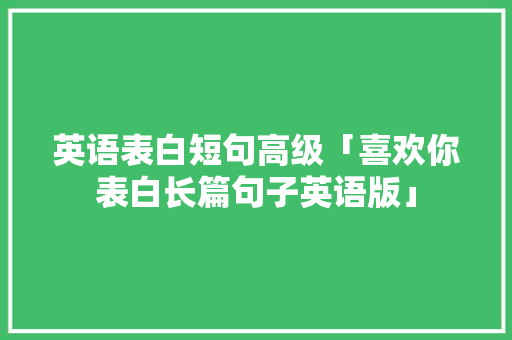英语表白短句高级「喜欢你表白长篇句子英语版」 英语表白短句高级「喜欢你表白长篇句子英语版」 表白句子