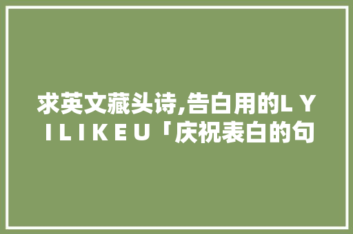 求英文藏头诗,告白用的L Y I L I K E U「庆祝表白的句子简短英语版」 求英文藏头诗,告白用的L Y I L I K E U「庆祝表白的句子简短英语版」 聊天话题