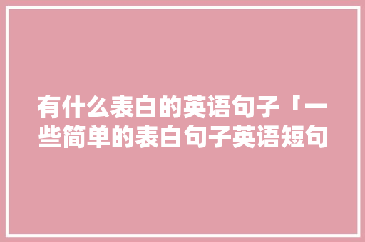 有什么表白的英语句子「一些简单的表白句子英语短句」 有什么表白的英语句子「一些简单的表白句子英语短句」 表白句子
