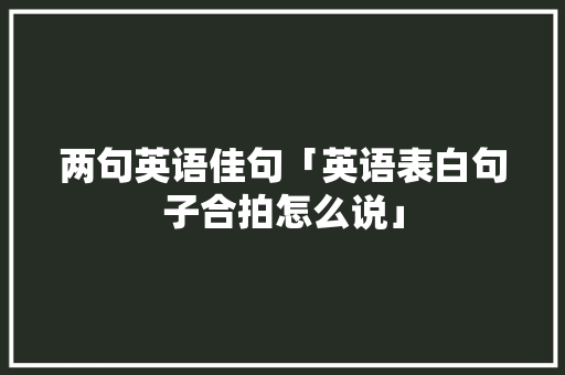 两句英语佳句「英语表白句子合拍怎么说」 两句英语佳句「英语表白句子合拍怎么说」 撩妹套路