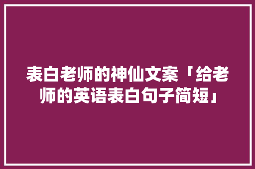 表白老师的神仙文案「给老师的英语表白句子简短」 表白老师的神仙文案「给老师的英语表白句子简短」 聊天话题