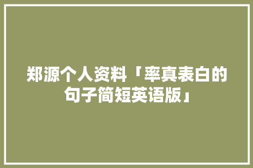 郑源个人资料「率真表白的句子简短英语版」 郑源个人资料「率真表白的句子简短英语版」 表白句子