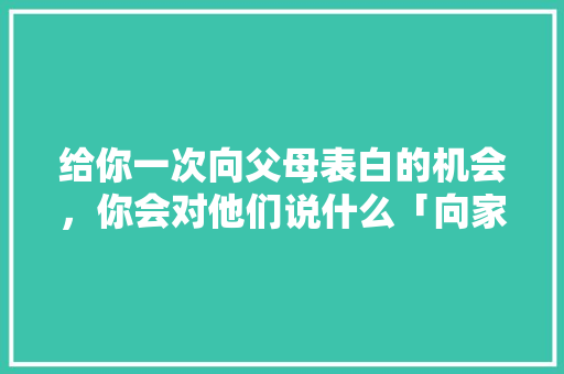 给你一次向父母表白的机会，你会对他们说什么「向家长表白英语句子简短」 给你一次向父母表白的机会，你会对他们说什么「向家长表白英语句子简短」 恋爱技巧