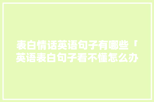表白情话英语句子有哪些「英语表白句子看不懂怎么办」 表白情话英语句子有哪些「英语表白句子看不懂怎么办」 表白句子