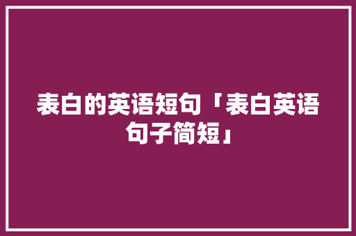 表白的英语短句「表白英语句子简短」 表白的英语短句「表白英语句子简短」 撩妹套路