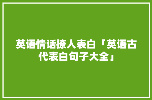 英语情话撩人表白「英语古代表白句子大全」 英语情话撩人表白「英语古代表白句子大全」 表白句子