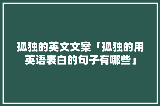 孤独的英文文案「孤独的用英语表白的句子有哪些」 孤独的英文文案「孤独的用英语表白的句子有哪些」 土味情话