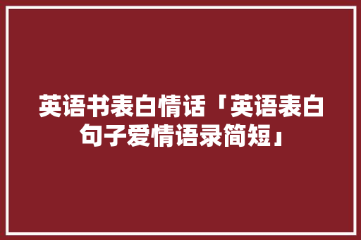 英语书表白情话「英语表白句子爱情语录简短」 英语书表白情话「英语表白句子爱情语录简短」 撩妹套路