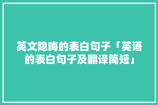 英文隐晦的表白句子「英语的表白句子及翻译简短」 英文隐晦的表白句子「英语的表白句子及翻译简短」 聊天话题