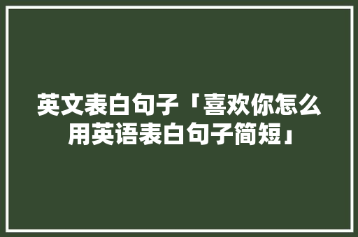 英文表白句子「喜欢你怎么用英语表白句子简短」 英文表白句子「喜欢你怎么用英语表白句子简短」 土味情话