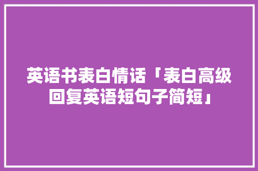 英语书表白情话「表白高级回复英语短句子简短」 英语书表白情话「表白高级回复英语短句子简短」 聊天话题
