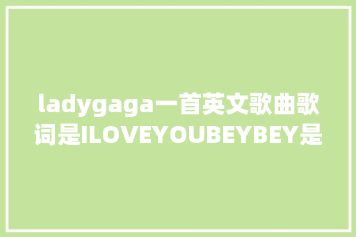 ladygaga一首英文歌曲歌词是ILOVEYOUBEYBEY是哪首歌曲「暗意表白的句子英语短句带翻译」 撩妹套路 ladygaga一首英文歌曲歌词是ILOVEYOUBEYBEY是哪首歌曲「暗意表白的句子英语短句带翻译」 ladygaga一首英文歌曲歌词是ILOVEYOUBEYBEY是哪首歌曲「暗意表白的句子英语短句带翻译」 撩妹套路