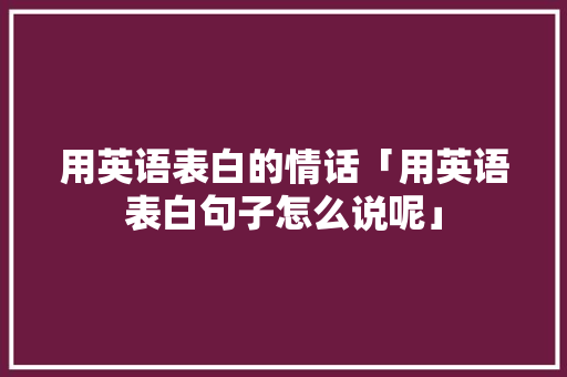 用英语表白的情话「用英语表白句子怎么说呢」 用英语表白的情话「用英语表白句子怎么说呢」 撩妹套路