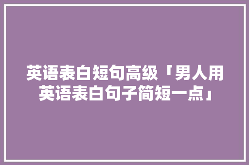 英语表白短句高级「男人用英语表白句子简短一点」 英语表白短句高级「男人用英语表白句子简短一点」 恋爱技巧