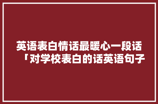 英语表白情话最暖心一段话「对学校表白的话英语句子简短」 英语表白情话最暖心一段话「对学校表白的话英语句子简短」 恋爱技巧