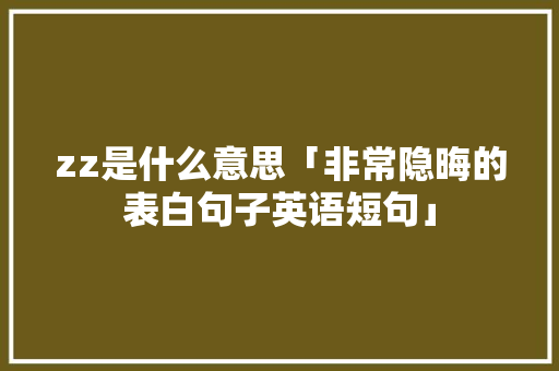zz是什么意思「非常隐晦的表白句子英语短句」 zz是什么意思「非常隐晦的表白句子英语短句」 土味情话