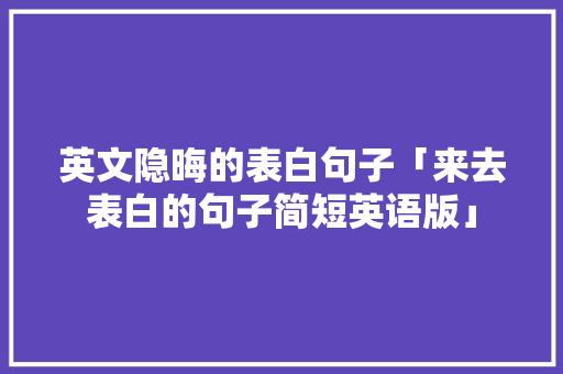 英文隐晦的表白句子「来去表白的句子简短英语版」 英文隐晦的表白句子「来去表白的句子简短英语版」 撩妹套路