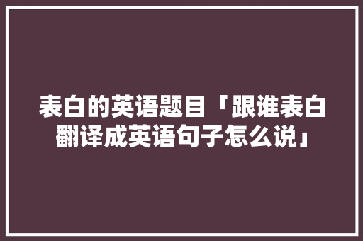 表白的英语题目「跟谁表白翻译成英语句子怎么说」