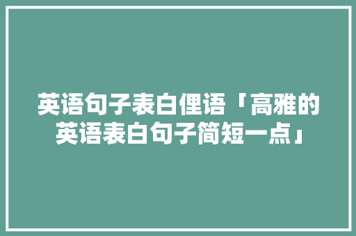 英语句子表白俚语「高雅的英语表白句子简短一点」 英语句子表白俚语「高雅的英语表白句子简短一点」 恋爱技巧