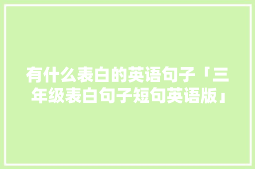 有什么表白的英语句子「三年级表白句子短句英语版」 有什么表白的英语句子「三年级表白句子短句英语版」 恋爱技巧