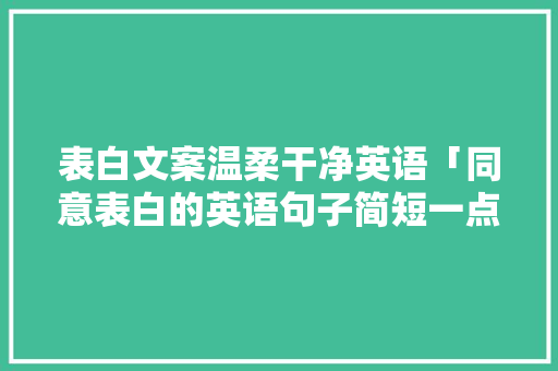 表白文案温柔干净英语「同意表白的英语句子简短一点」 表白文案温柔干净英语「同意表白的英语句子简短一点」 表白句子