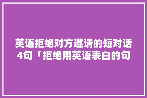 英语拒绝对方邀请的短对话4句「拒绝用英语表白的句子简短」 英语拒绝对方邀请的短对话4句「拒绝用英语表白的句子简短」 土味情话