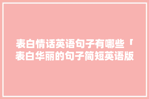 表白情话英语句子有哪些「表白华丽的句子简短英语版」 表白情话英语句子有哪些「表白华丽的句子简短英语版」 土味情话