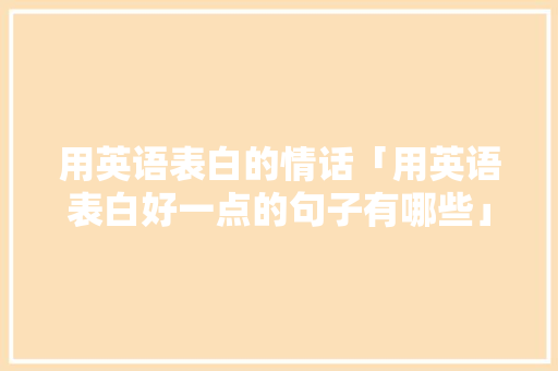 用英语表白的情话「用英语表白好一点的句子有哪些」 撩妹套路 用英语表白的情话「用英语表白好一点的句子有哪些」 用英语表白的情话「用英语表白好一点的句子有哪些」 撩妹套路
