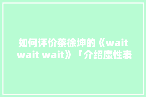 如何评价蔡徐坤的《wait wait wait》「介绍魔性表白的句子英语版」 如何评价蔡徐坤的《wait wait wait》「介绍魔性表白的句子英语版」 聊天话题