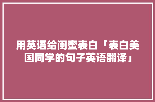 用英语给闺蜜表白「表白美国同学的句子英语翻译」 用英语给闺蜜表白「表白美国同学的句子英语翻译」 土味情话