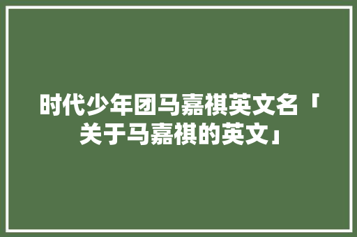 时代少年团马嘉祺英文名「关于马嘉祺的英文」 时代少年团马嘉祺英文名「关于马嘉祺的英文」 土味情话