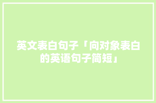 英文表白句子「向对象表白的英语句子简短」 英文表白句子「向对象表白的英语句子简短」 恋爱技巧