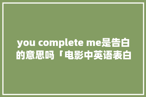 you complete me是告白的意思吗「电影中英语表白句子摘抄大全」 you complete me是告白的意思吗「电影中英语表白句子摘抄大全」 撩妹套路