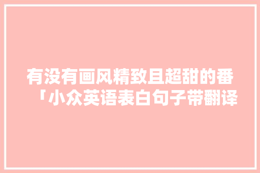 有没有画风精致且超甜的番「小众英语表白句子带翻译简短」 有没有画风精致且超甜的番「小众英语表白句子带翻译简短」 聊天话题