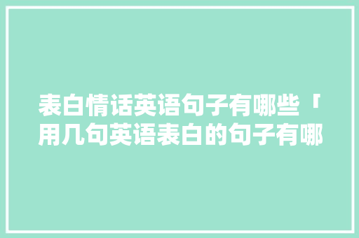 表白情话英语句子有哪些「用几句英语表白的句子有哪些」 表白情话英语句子有哪些「用几句英语表白的句子有哪些」 撩妹套路